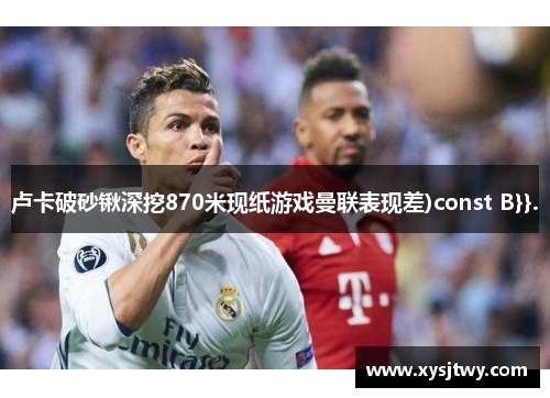 卢卡破砂锹深挖870米现纸游戏曼联表现差)const B}}.